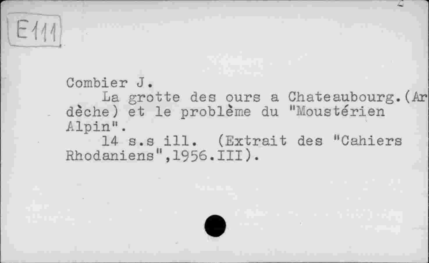 ﻿Combien J.
La grotte des ours a Chateaubourg.(Ar dèche) et le problème du "Moustérien Alpin".
14 s.s ill. (Extrait des "Cahiers Rhodaniens ",1956.III).